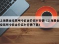 上海黄金交易所今日金价实时行情（上海黄金交易所今日金价实时行情下载）