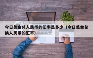 今日美金兑人民币的汇率是多少（今日美金兑换人民币的汇率）