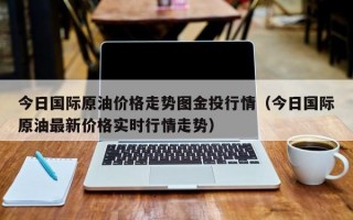 今日国际原油价格走势图金投行情（今日国际原油最新价格实时行情走势）