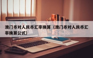 澳门币对人民币汇率换算（澳门币对人民币汇率换算公式）