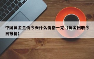 中国黄金金价今天什么价格一克（黄金回收今日报价）