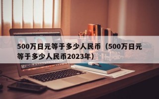 500万日元等于多少人民币（500万日元等于多少人民币2023年）