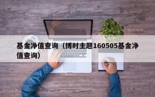 基金净值查询（博时主题160505基金净值查询）