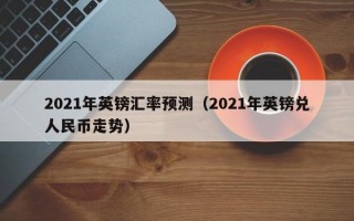 2021年英镑汇率预测（2021年英镑兑人民币走势）