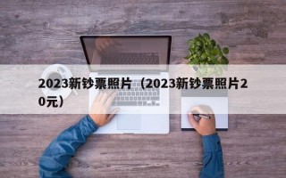 2023新钞票照片（2023新钞票照片20元）