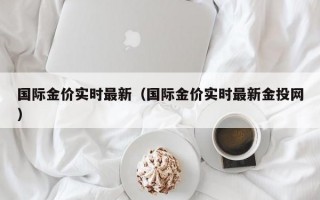 国际金价实时最新（国际金价实时最新金投网）