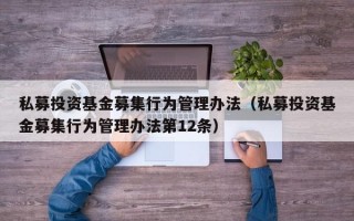 私募投资基金募集行为管理办法（私募投资基金募集行为管理办法第12条）