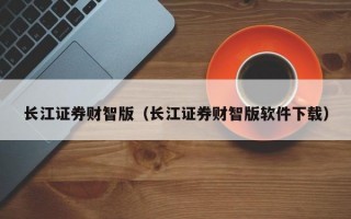 长江证券财智版（长江证券财智版软件下载）