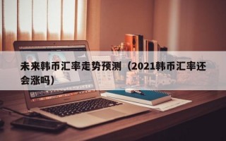 未来韩币汇率走势预测（2021韩币汇率还会涨吗）