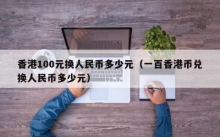 香港100元换人民币多少元（一百香港币兑换人民币多少元）