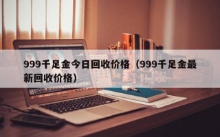 999千足金今日回收价格（999千足金最新回收价格）