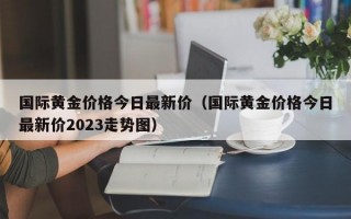 国际黄金价格今日最新价（国际黄金价格今日最新价2023走势图）