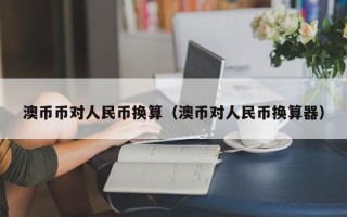 澳币币对人民币换算（澳币对人民币换算器）