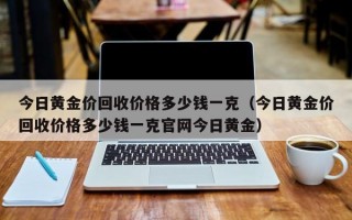 今日黄金价回收价格多少钱一克（今日黄金价回收价格多少钱一克官网今日黄金）