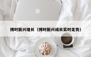 博时新兴增长（博时新兴成长实时走势）