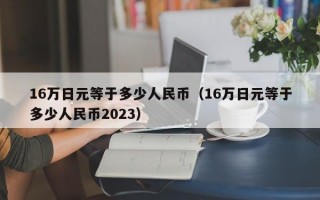 16万日元等于多少人民币（16万日元等于多少人民币2023）