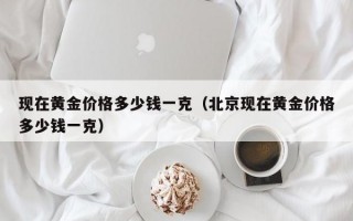 现在黄金价格多少钱一克（北京现在黄金价格多少钱一克）