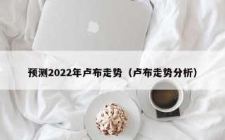 预测2022年卢布走势（卢布走势分析）