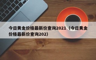 今日黄金价格最新价查询2021（今日黄金价格最新价查询202）