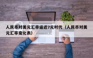 人民币对美元汇率逼近7元时代（人民币对美元汇率变化表）