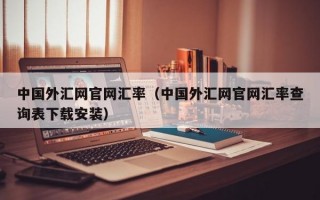 中国外汇网官网汇率（中国外汇网官网汇率查询表下载安装）