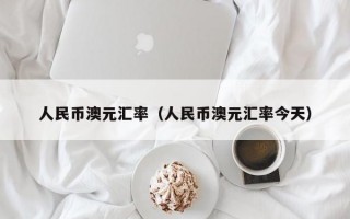 人民币澳元汇率（人民币澳元汇率今天）