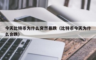 今天比特币为什么突然暴跌（比特币今天为什么会跌）