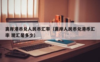 离岸港币兑人民币汇率（离岸人民币兑港币汇率 现汇是多少）