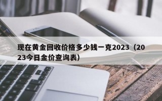 现在黄金回收价格多少钱一克2023（2023今日金价查询表）