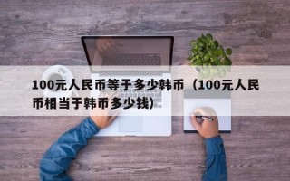 100元人民币等于多少韩币（100元人民币相当于韩币多少钱）