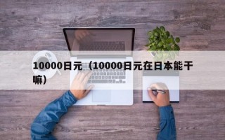 10000日元（10000日元在日本能干嘛）