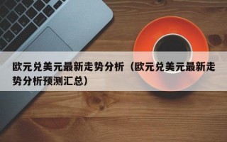 欧元兑美元最新走势分析（欧元兑美元最新走势分析预测汇总）