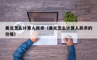 美元怎么计算人民币（美元怎么计算人民币的价格）