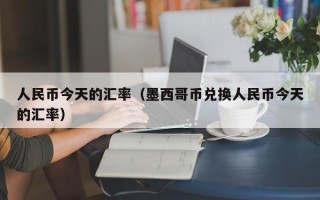 人民币今天的汇率（墨西哥币兑换人民币今天的汇率）