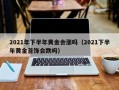 2021年下半年黄金会涨吗（2021下半年黄金首饰会跌吗）