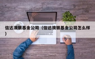 信达澳银基金公司（信达澳银基金公司怎么样）