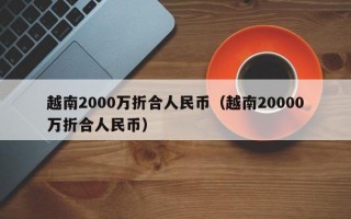 越南2000万折合人民币（越南20000万折合人民币）