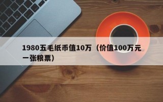 1980五毛纸币值10万（价值100万元一张粮票）