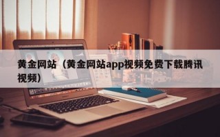 黄金网站（黄金网站app视频免费下载腾讯视频）