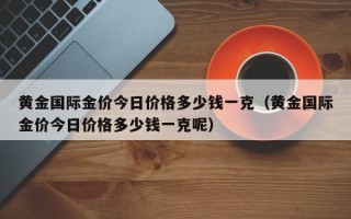 黄金国际金价今日价格多少钱一克（黄金国际金价今日价格多少钱一克呢）