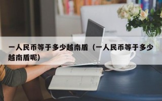 一人民币等于多少越南盾（一人民币等于多少越南盾呢）