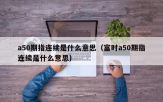 a50期指连续是什么意思（富时a50期指连续是什么意思）