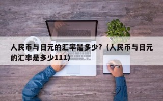 人民币与日元的汇率是多少?（人民币与日元的汇率是多少111）