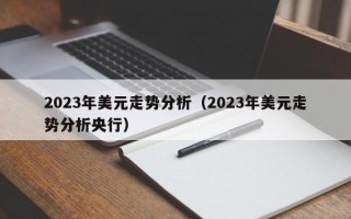 2023年美元走势分析（2023年美元走势分析央行）