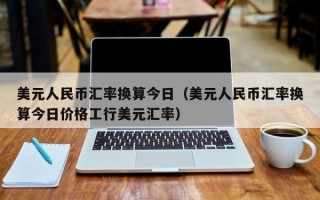 美元人民币汇率换算今日（美元人民币汇率换算今日价格工行美元汇率）