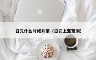 日元什么时候升值（日元上涨预测）