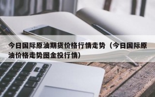 今日国际原油期货价格行情走势（今日国际原油价格走势图金投行情）