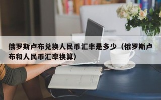 俄罗斯卢布兑换人民币汇率是多少（俄罗斯卢布和人民币汇率换算）