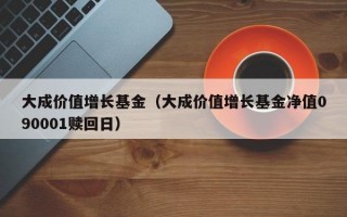 大成价值增长基金（大成价值增长基金净值090001赎回日）