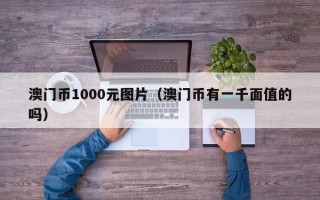 澳门币1000元图片（澳门币有一千面值的吗）